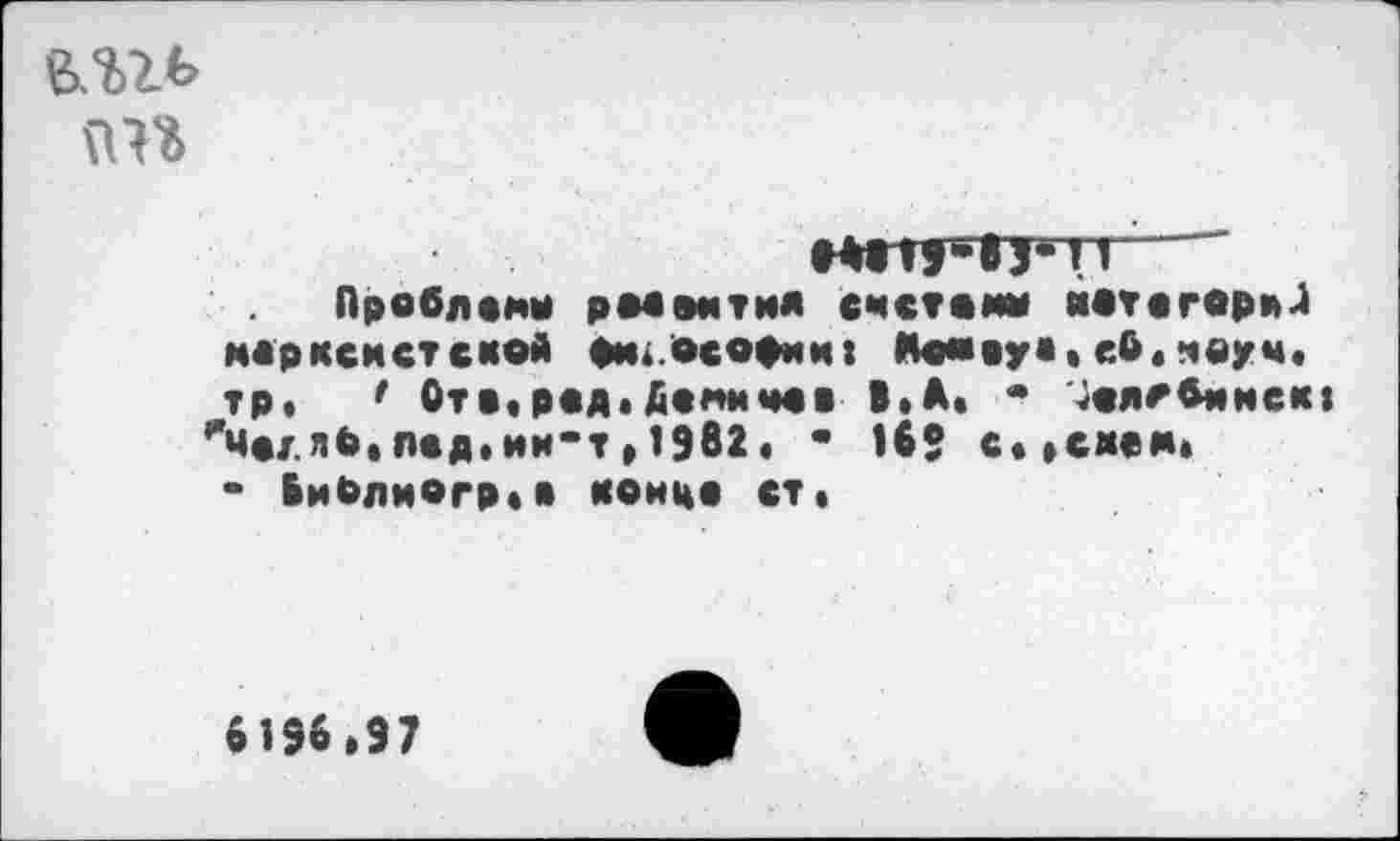 ﻿В.Ш>
Проблемы рмоития счсгомм йот о гори-1 марксистской фи.Осормк: Мо«оу*. еЬ. *юуч. тр, ' Ота.род« Де мимов В.А. • \)<ягбимск| Я4огяб.под.ии-т,1982. • 18? с., с кем.
* БиЬлиогр.а коицо ст.
8198,97